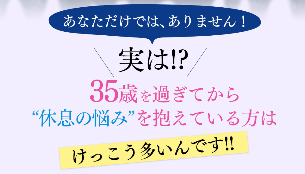 35歳を過ぎてから”休息の悩み”を抱えている方は多いんです!